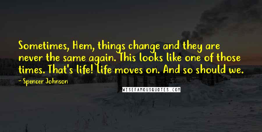 Spencer Johnson Quotes: Sometimes, Hem, things change and they are never the same again. This looks like one of those times. That's life! Life moves on. And so should we.
