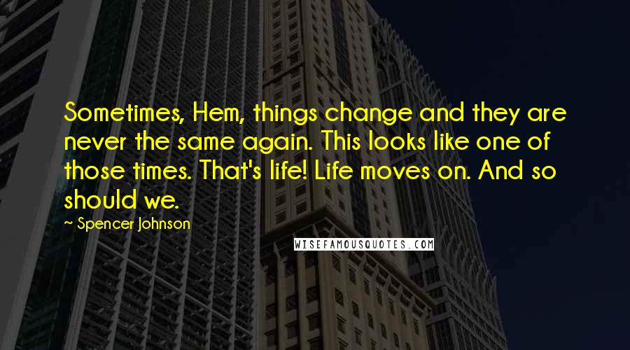 Spencer Johnson Quotes: Sometimes, Hem, things change and they are never the same again. This looks like one of those times. That's life! Life moves on. And so should we.