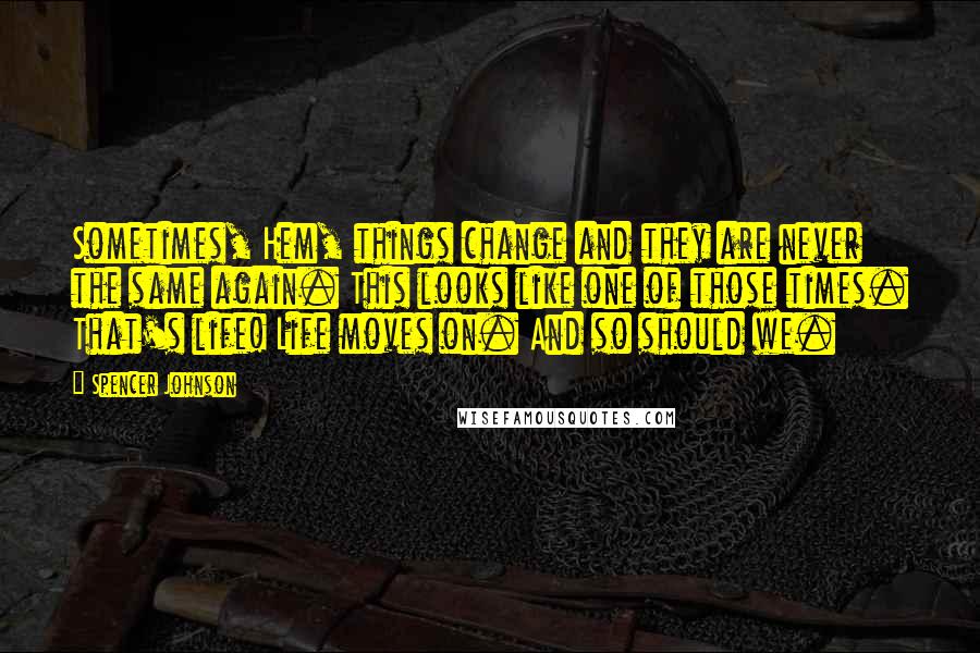 Spencer Johnson Quotes: Sometimes, Hem, things change and they are never the same again. This looks like one of those times. That's life! Life moves on. And so should we.