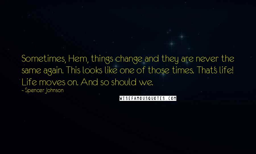 Spencer Johnson Quotes: Sometimes, Hem, things change and they are never the same again. This looks like one of those times. That's life! Life moves on. And so should we.