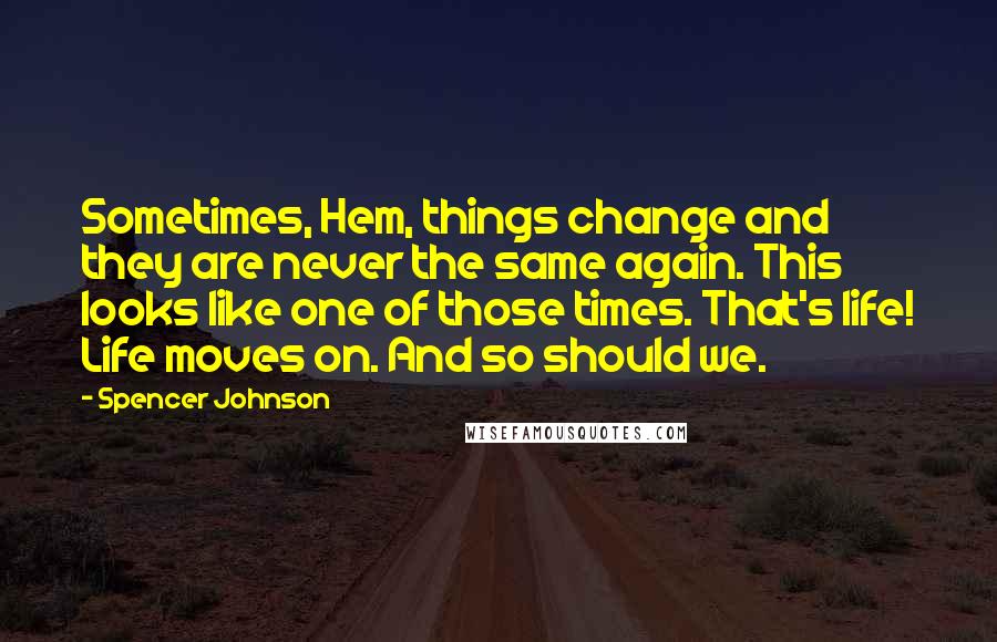 Spencer Johnson Quotes: Sometimes, Hem, things change and they are never the same again. This looks like one of those times. That's life! Life moves on. And so should we.