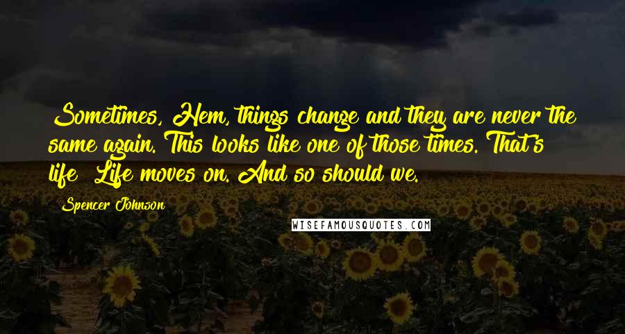 Spencer Johnson Quotes: Sometimes, Hem, things change and they are never the same again. This looks like one of those times. That's life! Life moves on. And so should we.