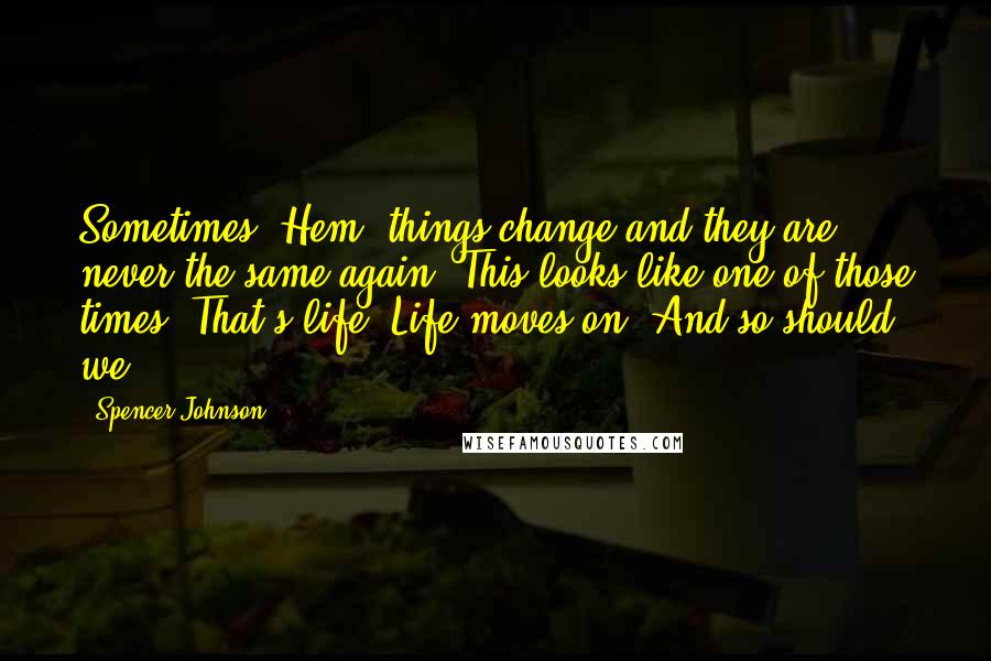 Spencer Johnson Quotes: Sometimes, Hem, things change and they are never the same again. This looks like one of those times. That's life! Life moves on. And so should we.