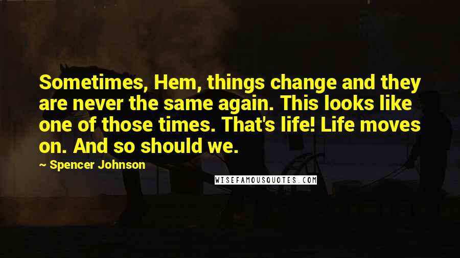 Spencer Johnson Quotes: Sometimes, Hem, things change and they are never the same again. This looks like one of those times. That's life! Life moves on. And so should we.