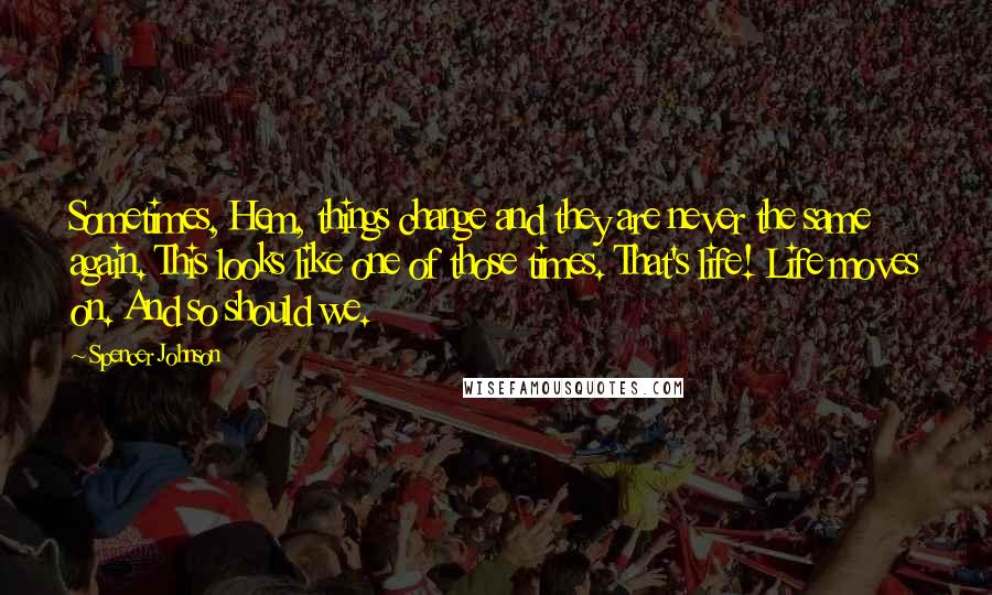 Spencer Johnson Quotes: Sometimes, Hem, things change and they are never the same again. This looks like one of those times. That's life! Life moves on. And so should we.