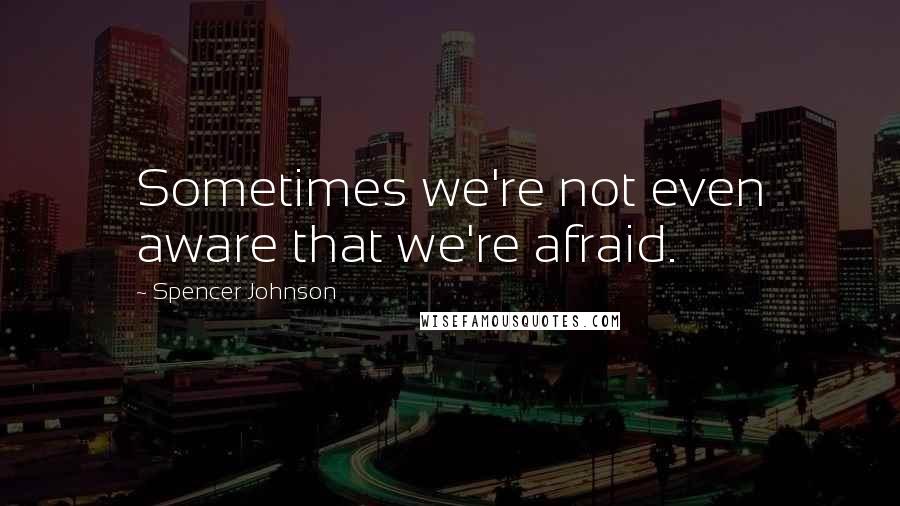 Spencer Johnson Quotes: Sometimes we're not even aware that we're afraid.