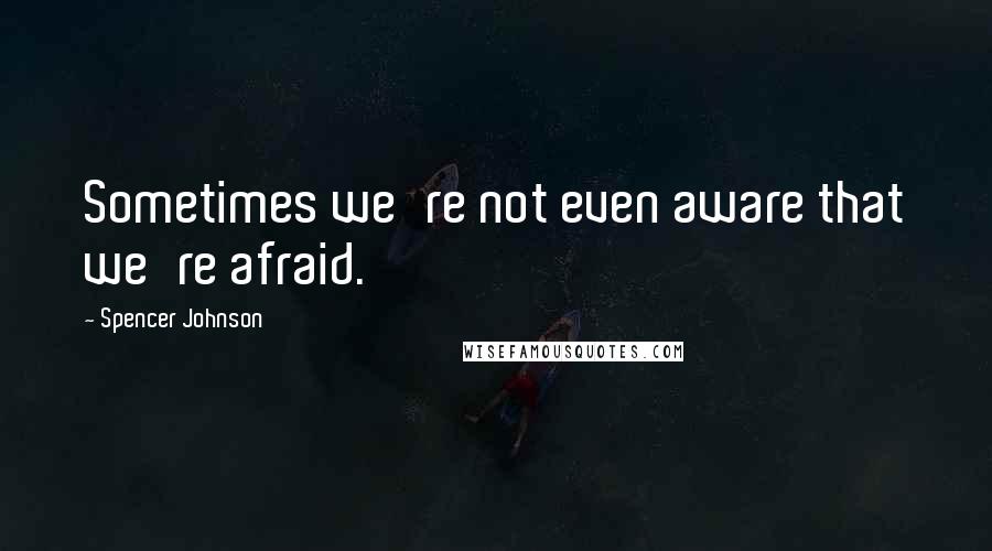 Spencer Johnson Quotes: Sometimes we're not even aware that we're afraid.