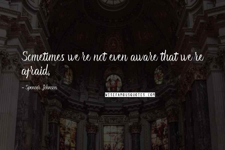 Spencer Johnson Quotes: Sometimes we're not even aware that we're afraid.