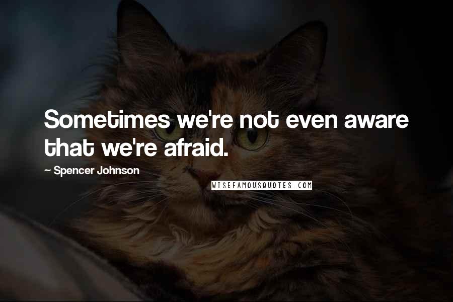 Spencer Johnson Quotes: Sometimes we're not even aware that we're afraid.