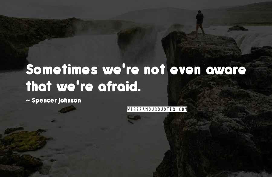 Spencer Johnson Quotes: Sometimes we're not even aware that we're afraid.