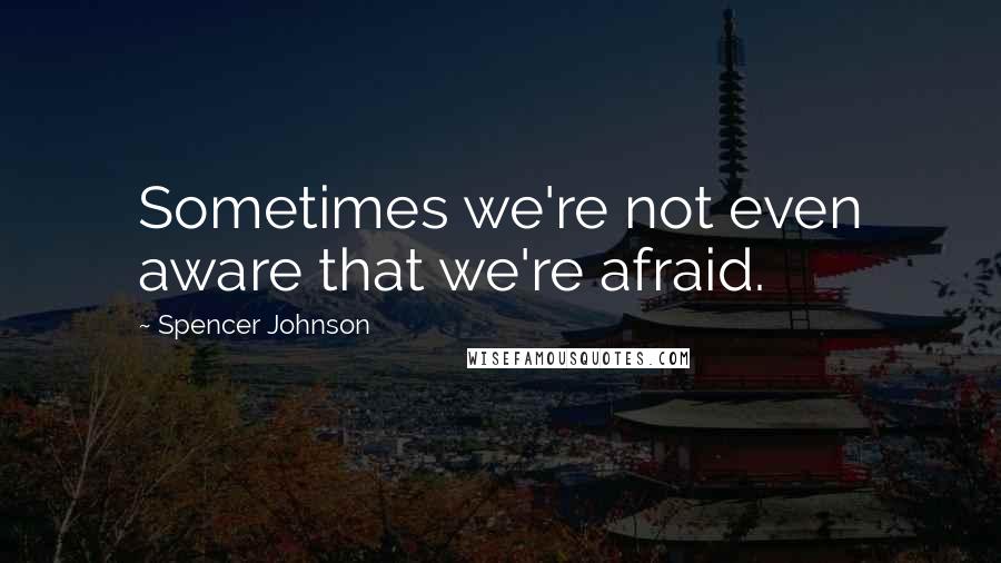 Spencer Johnson Quotes: Sometimes we're not even aware that we're afraid.