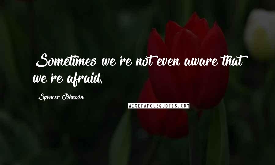 Spencer Johnson Quotes: Sometimes we're not even aware that we're afraid.