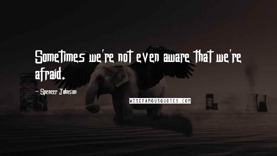 Spencer Johnson Quotes: Sometimes we're not even aware that we're afraid.