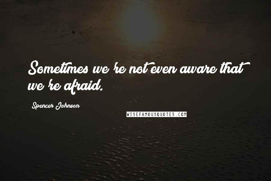 Spencer Johnson Quotes: Sometimes we're not even aware that we're afraid.