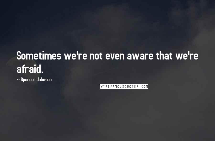 Spencer Johnson Quotes: Sometimes we're not even aware that we're afraid.