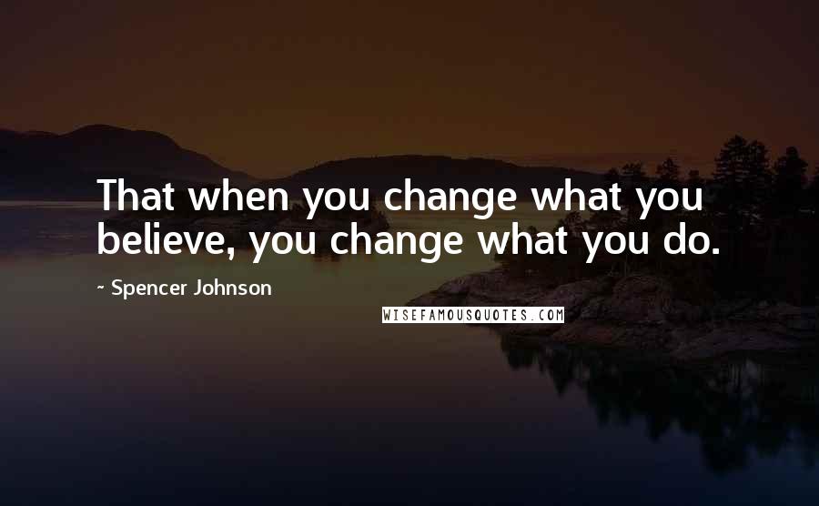 Spencer Johnson Quotes: That when you change what you believe, you change what you do.