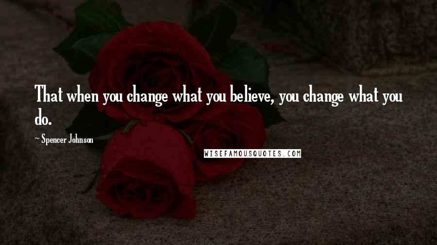Spencer Johnson Quotes: That when you change what you believe, you change what you do.