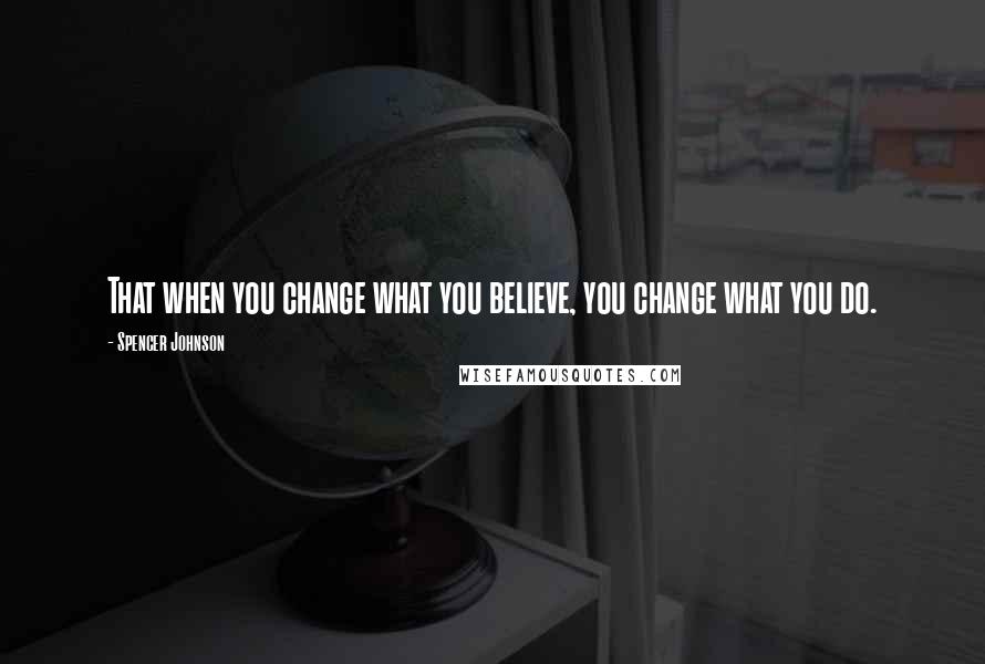 Spencer Johnson Quotes: That when you change what you believe, you change what you do.