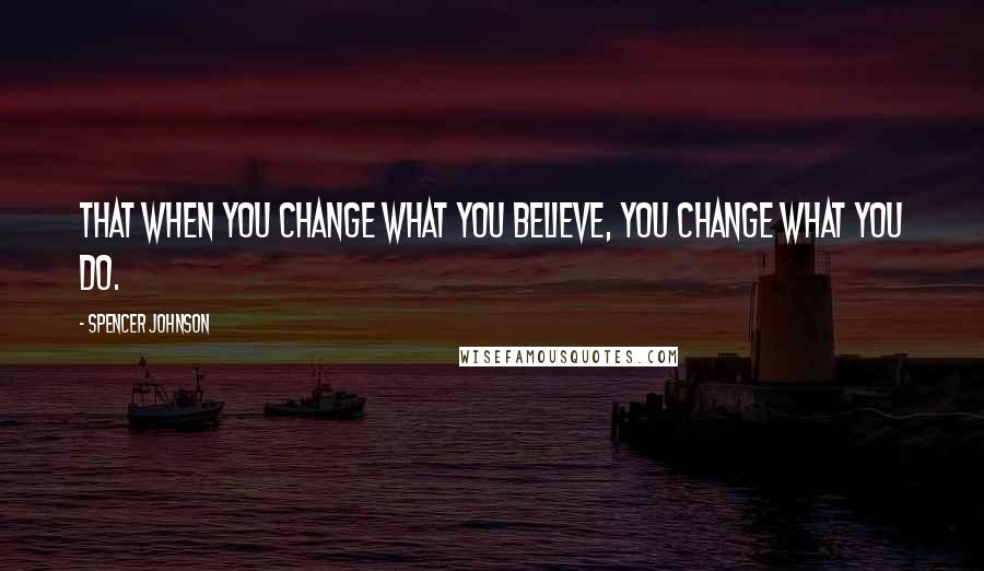 Spencer Johnson Quotes: That when you change what you believe, you change what you do.