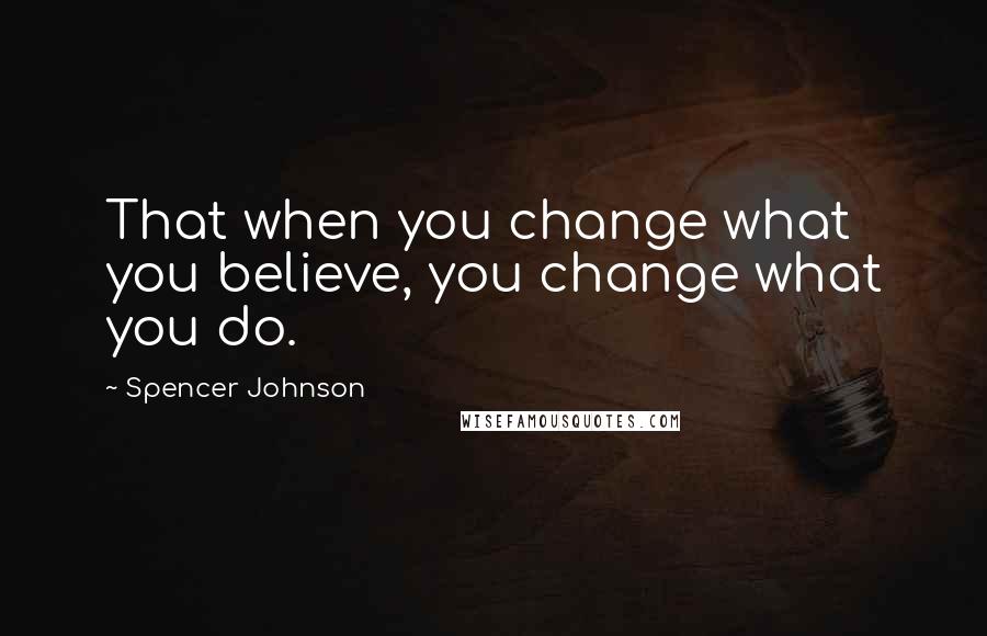 Spencer Johnson Quotes: That when you change what you believe, you change what you do.