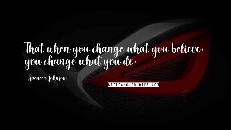 Spencer Johnson Quotes: That when you change what you believe, you change what you do.