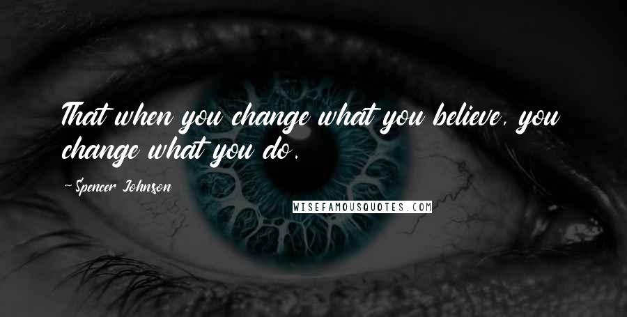 Spencer Johnson Quotes: That when you change what you believe, you change what you do.