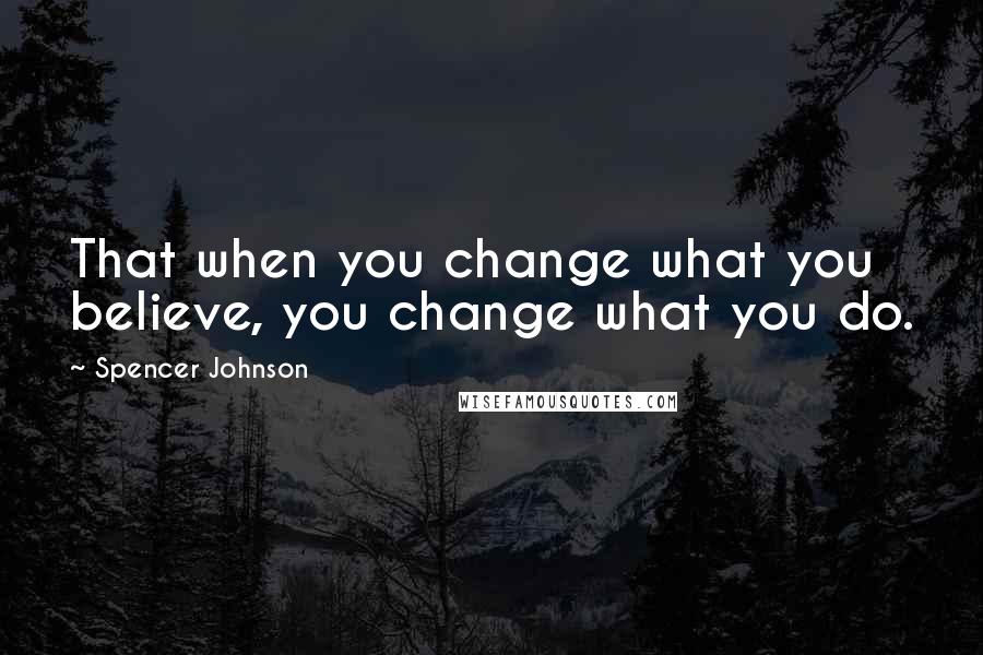 Spencer Johnson Quotes: That when you change what you believe, you change what you do.
