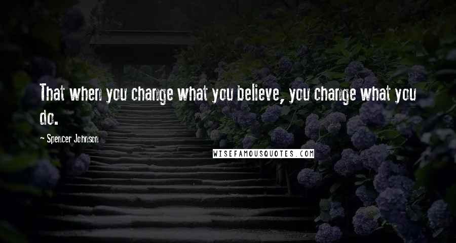 Spencer Johnson Quotes: That when you change what you believe, you change what you do.
