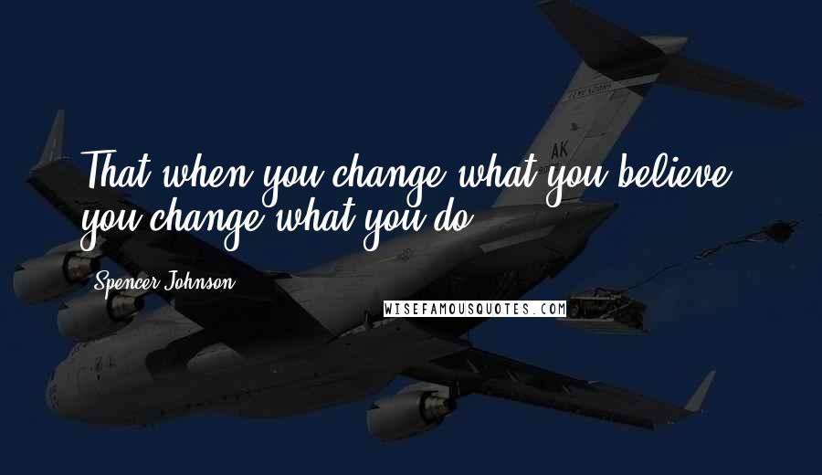 Spencer Johnson Quotes: That when you change what you believe, you change what you do.