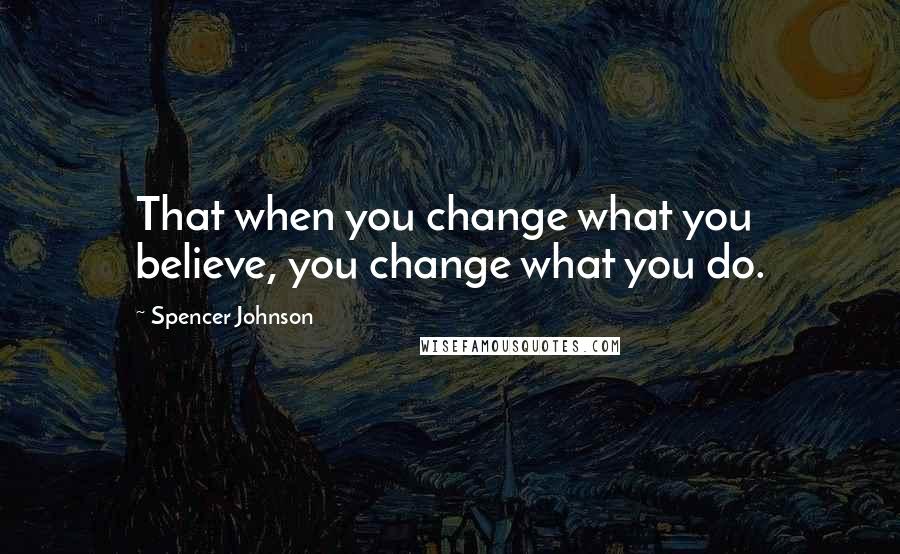 Spencer Johnson Quotes: That when you change what you believe, you change what you do.