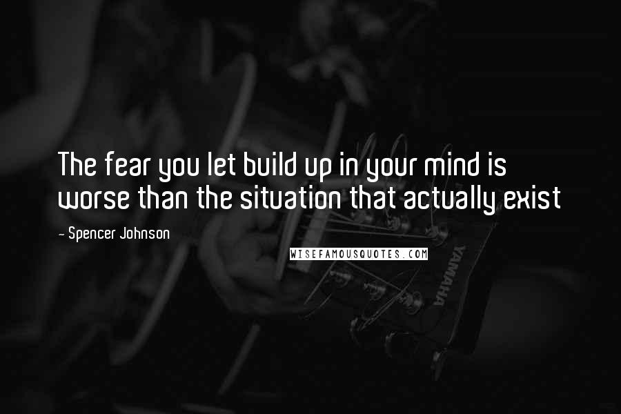 Spencer Johnson Quotes: The fear you let build up in your mind is worse than the situation that actually exist