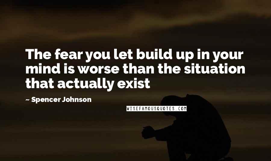 Spencer Johnson Quotes: The fear you let build up in your mind is worse than the situation that actually exist