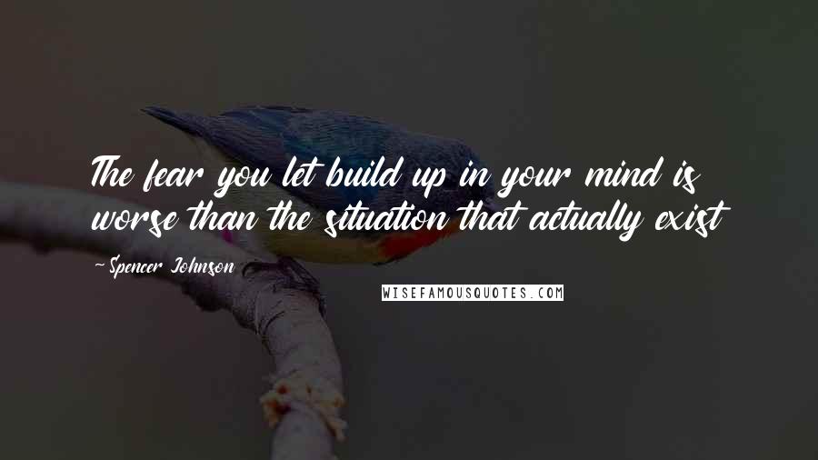 Spencer Johnson Quotes: The fear you let build up in your mind is worse than the situation that actually exist