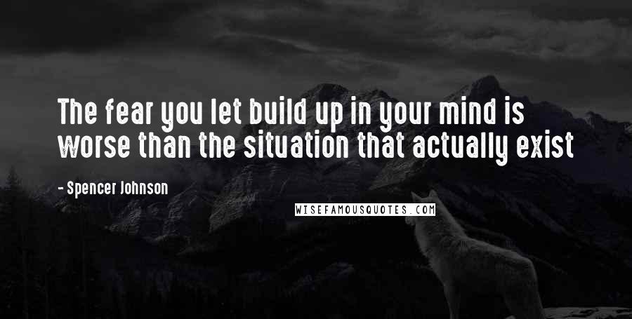 Spencer Johnson Quotes: The fear you let build up in your mind is worse than the situation that actually exist