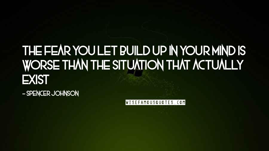 Spencer Johnson Quotes: The fear you let build up in your mind is worse than the situation that actually exist