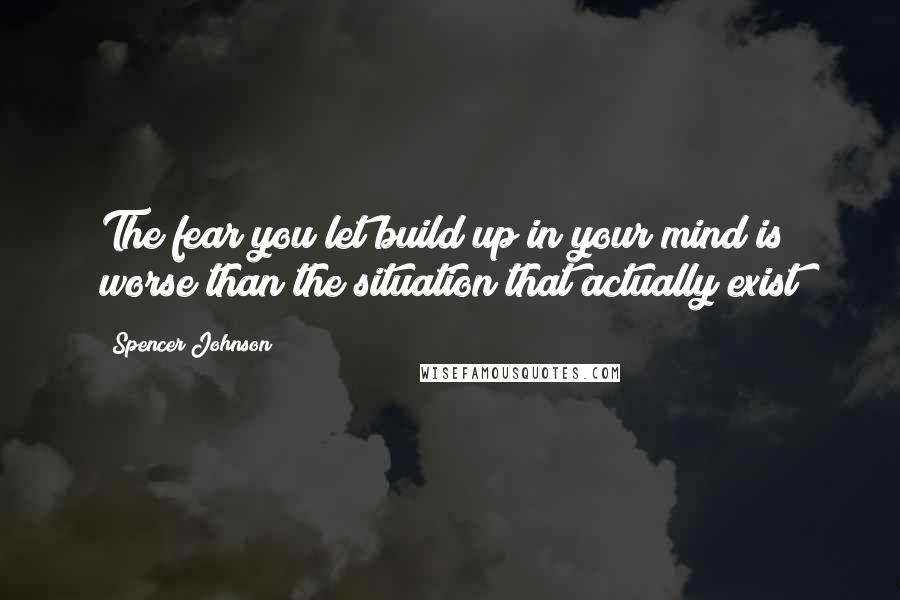 Spencer Johnson Quotes: The fear you let build up in your mind is worse than the situation that actually exist