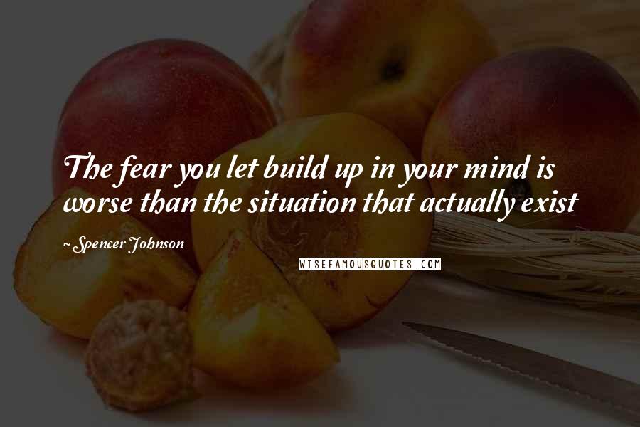 Spencer Johnson Quotes: The fear you let build up in your mind is worse than the situation that actually exist