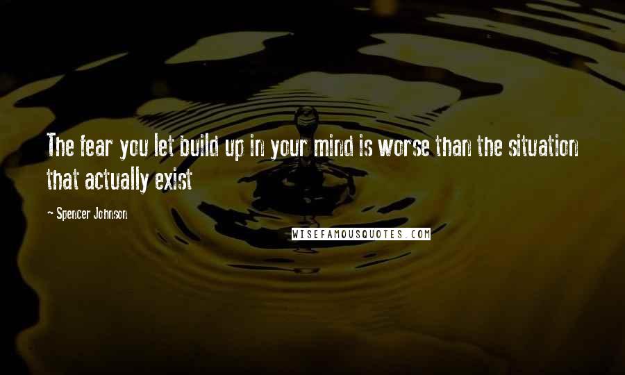 Spencer Johnson Quotes: The fear you let build up in your mind is worse than the situation that actually exist