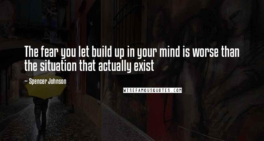 Spencer Johnson Quotes: The fear you let build up in your mind is worse than the situation that actually exist