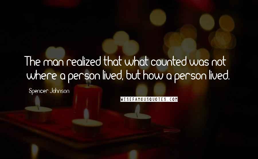 Spencer Johnson Quotes: The man realized that what counted was not where a person lived, but how a person lived.