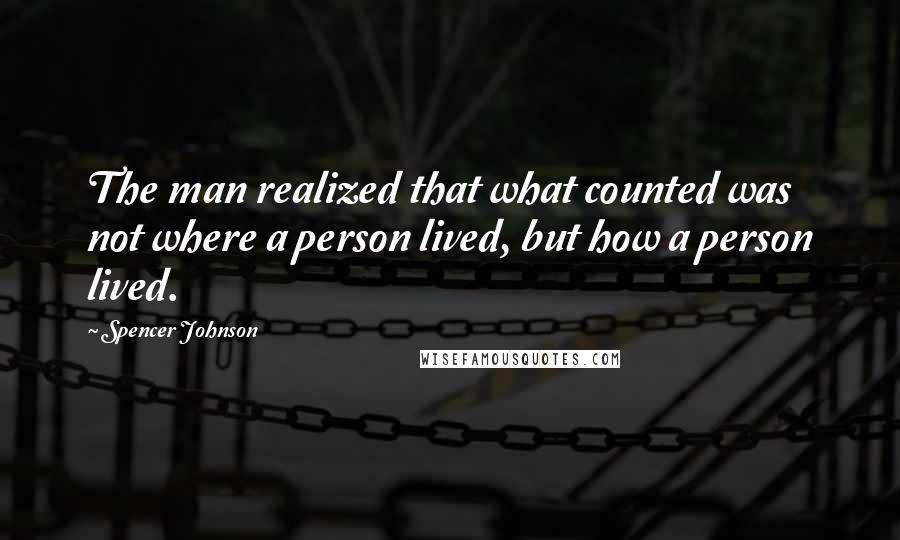 Spencer Johnson Quotes: The man realized that what counted was not where a person lived, but how a person lived.