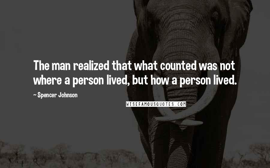 Spencer Johnson Quotes: The man realized that what counted was not where a person lived, but how a person lived.