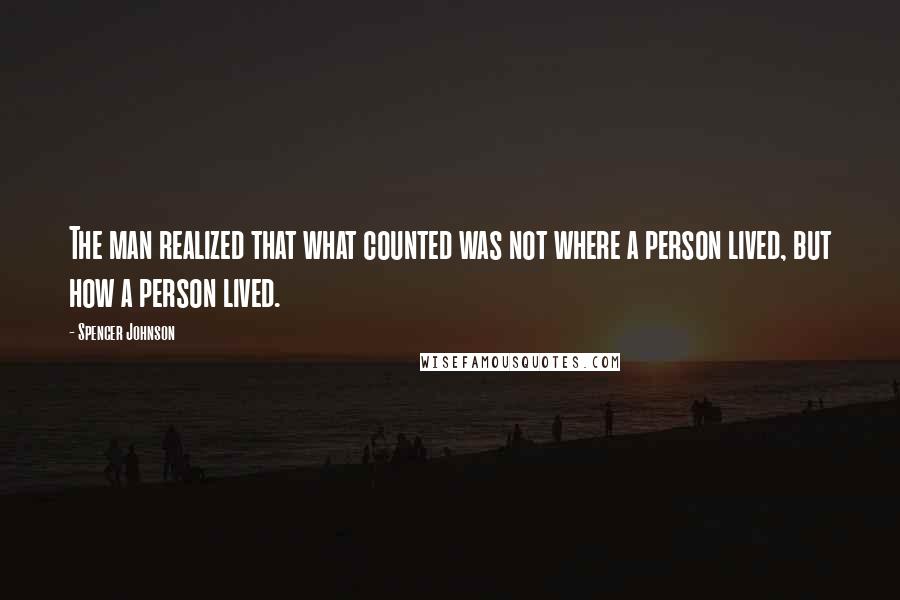 Spencer Johnson Quotes: The man realized that what counted was not where a person lived, but how a person lived.