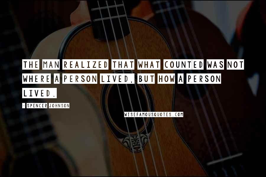 Spencer Johnson Quotes: The man realized that what counted was not where a person lived, but how a person lived.