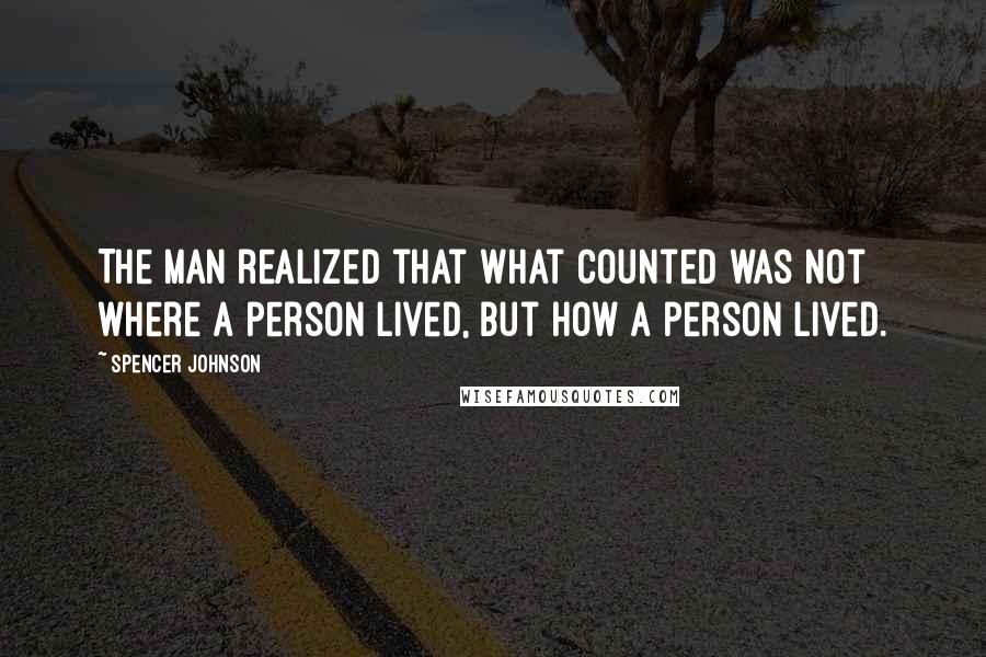 Spencer Johnson Quotes: The man realized that what counted was not where a person lived, but how a person lived.