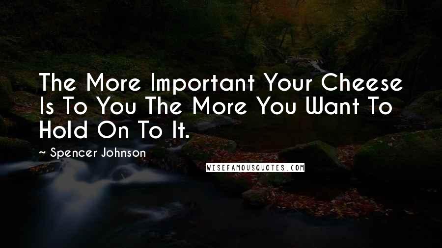 Spencer Johnson Quotes: The More Important Your Cheese Is To You The More You Want To Hold On To It.