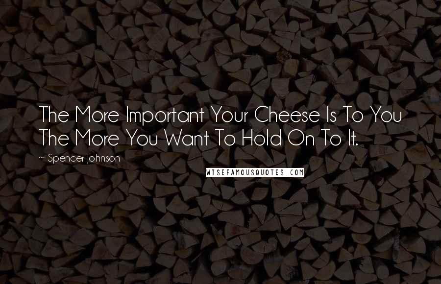 Spencer Johnson Quotes: The More Important Your Cheese Is To You The More You Want To Hold On To It.