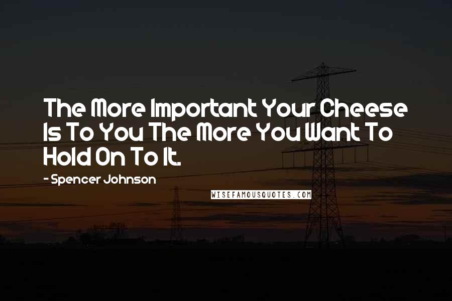 Spencer Johnson Quotes: The More Important Your Cheese Is To You The More You Want To Hold On To It.