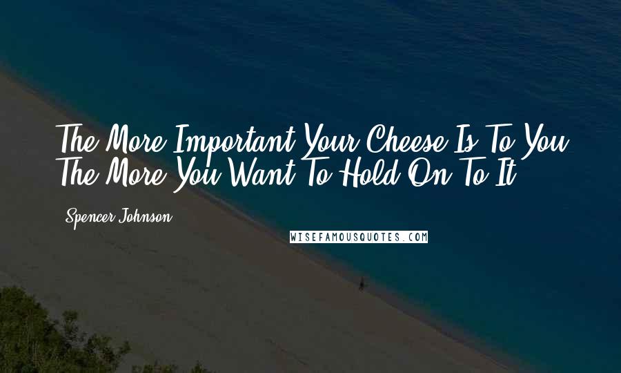 Spencer Johnson Quotes: The More Important Your Cheese Is To You The More You Want To Hold On To It.
