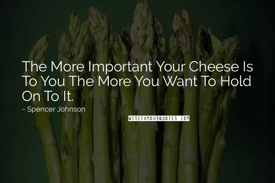 Spencer Johnson Quotes: The More Important Your Cheese Is To You The More You Want To Hold On To It.